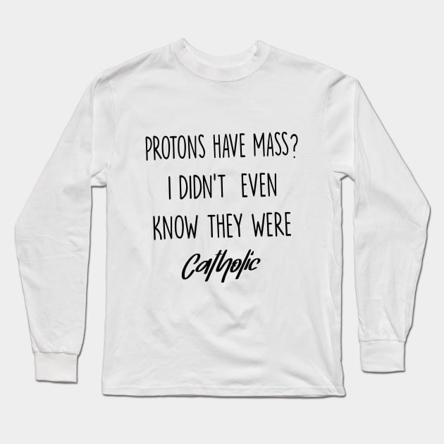 Protons Have Mass? I Didn't Even Know They were Catholic Long Sleeve T-Shirt by illustraa1